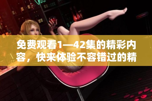 免费观看1—42集的精彩内容，快来体验不容错过的精彩剧集吧！