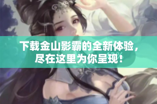 下载金山影霸的全新体验，尽在这里为你呈现！