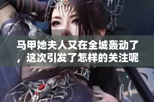马甲她夫人又在全城轰动了，这次引发了怎样的关注呢