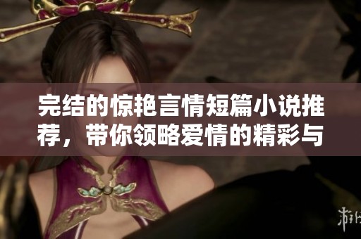 完结的惊艳言情短篇小说推荐，带你领略爱情的精彩与真挚