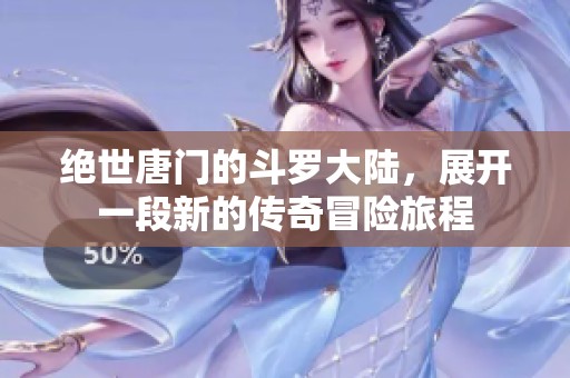 绝世唐门的斗罗大陆，展开一段新的传奇冒险旅程