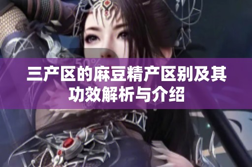 三产区的麻豆精产区别及其功效解析与介绍