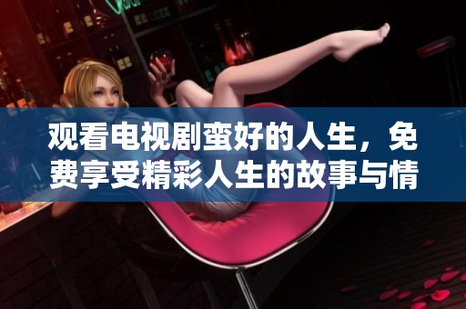 观看电视剧蛮好的人生，免费享受精彩人生的故事与情感
