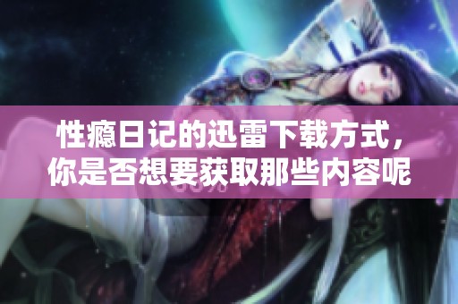 性瘾日记的迅雷下载方式，你是否想要获取那些内容呢