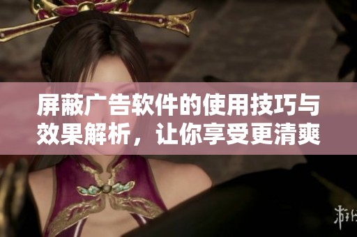 屏蔽广告软件的使用技巧与效果解析，让你享受更清爽的网络体验
