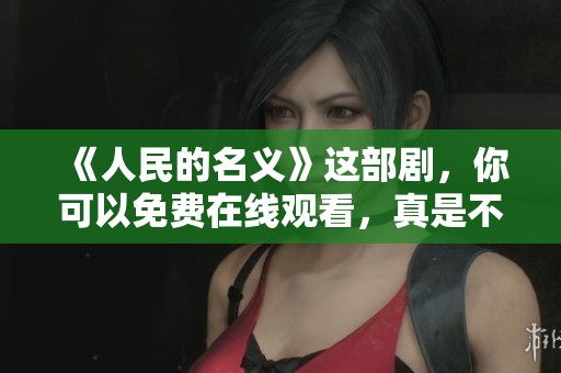 《人民的名义》这部剧，你可以免费在线观看，真是不可错过的精彩！