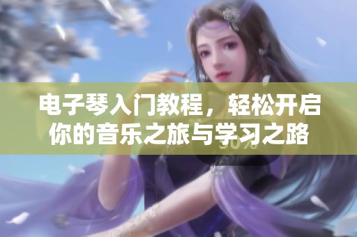 电子琴入门教程，轻松开启你的音乐之旅与学习之路