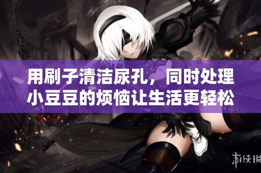 用刷子清洁尿孔，同时处理小豆豆的烦恼让生活更轻松