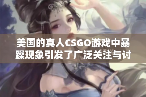 美国的真人CSGO游戏中暴躁现象引发了广泛关注与讨论