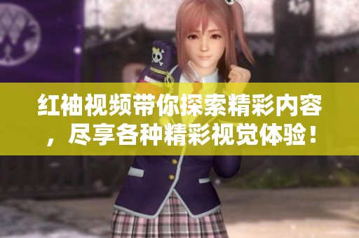 红袖视频带你探索精彩内容，尽享各种精彩视觉体验！