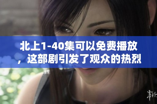 北上1-40集可以免费播放，这部剧引发了观众的热烈讨论与关注