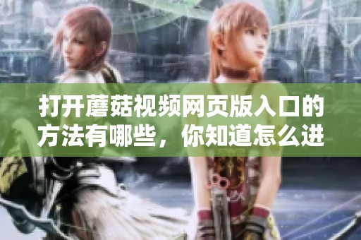 打开蘑菇视频网页版入口的方法有哪些，你知道怎么进行操作吗