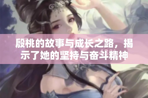 殷桃的故事与成长之路，揭示了她的坚持与奋斗精神