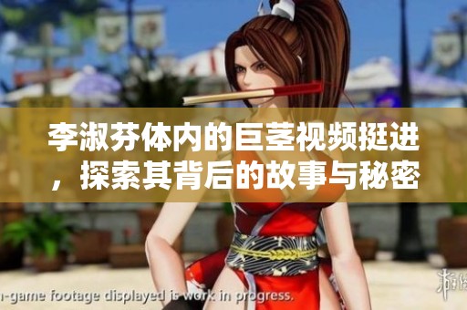 李淑芬体内的巨茎视频挺进，探索其背后的故事与秘密