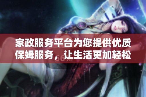 家政服务平台为您提供优质保姆服务，让生活更加轻松愉快