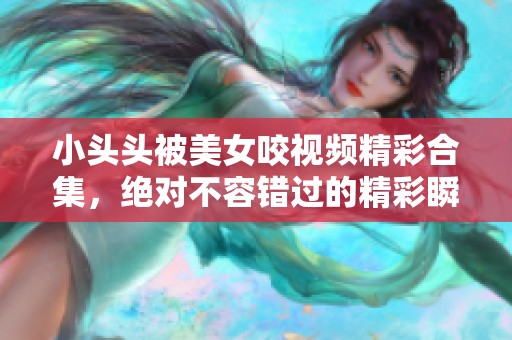 小头头被美女咬视频精彩合集，绝对不容错过的精彩瞬间