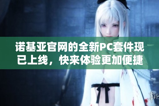 诺基亚官网的全新PC套件现已上线，快来体验更加便捷的功能吧