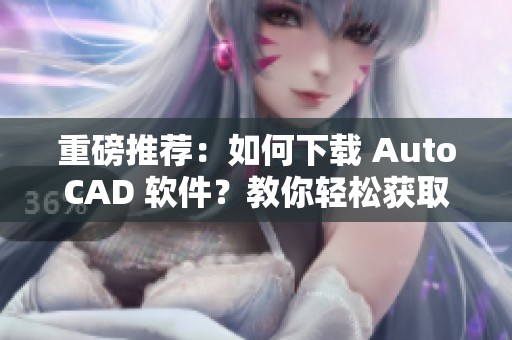 重磅推荐：如何下载 AutoCAD 软件？教你轻松获取从官方下载渠道。