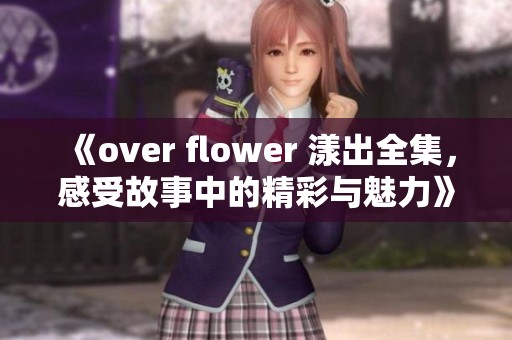《over flower 漾出全集，感受故事中的精彩与魅力》