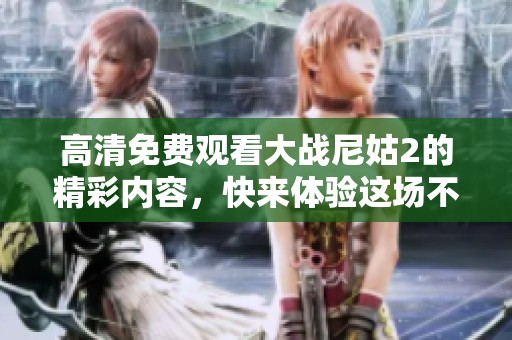 高清免费观看大战尼姑2的精彩内容，快来体验这场不容错过的视觉盛宴！