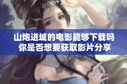 山炮进城的电影能够下载吗 你是否想要获取影片分享资源呢