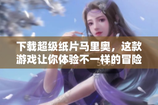 下载超级纸片马里奥，这款游戏让你体验不一样的冒险乐趣