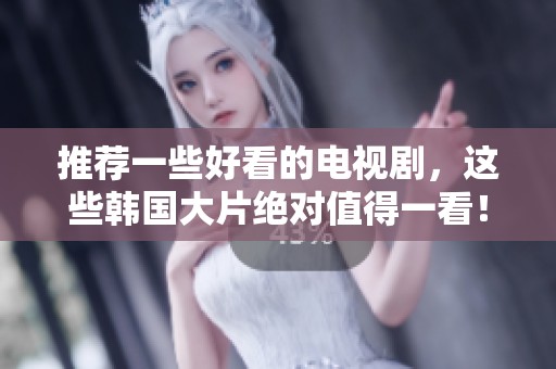 推荐一些好看的电视剧，这些韩国大片绝对值得一看！