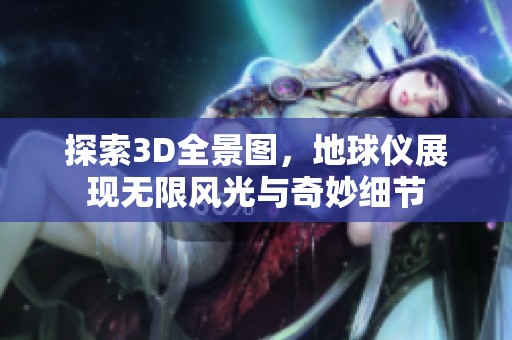 探索3D全景图，地球仪展现无限风光与奇妙细节