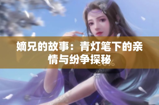 嫡兄的故事：青灯笔下的亲情与纷争探秘