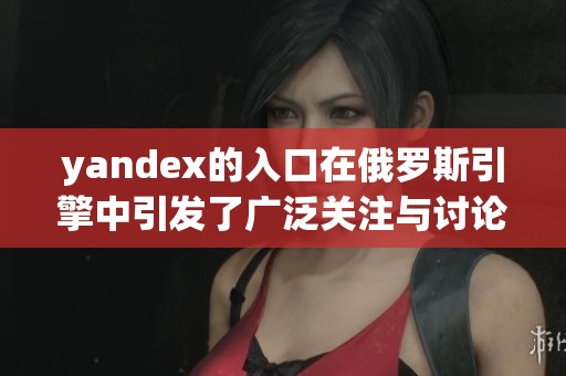 yandex的入口在俄罗斯引擎中引发了广泛关注与讨论