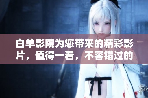 白羊影院为您带来的精彩影片，值得一看，不容错过的观影体验