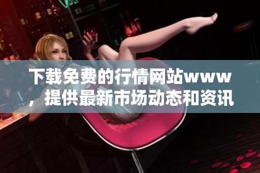 下载免费的行情网站www，提供最新市场动态和资讯服务