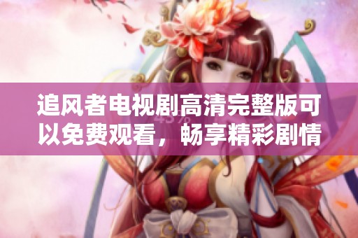 追风者电视剧高清完整版可以免费观看，畅享精彩剧情不容错过！