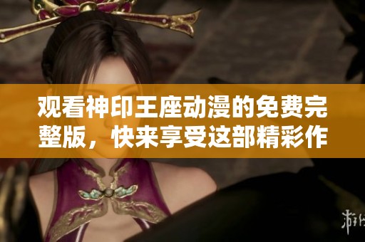观看神印王座动漫的免费完整版，快来享受这部精彩作品吧