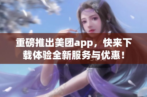 重磅推出美团app，快来下载体验全新服务与优惠！