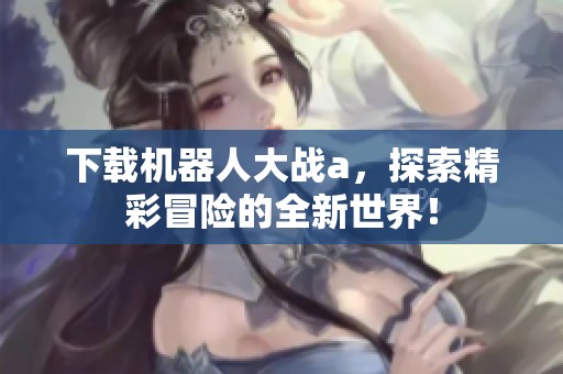 下载机器人大战a，探索精彩冒险的全新世界！