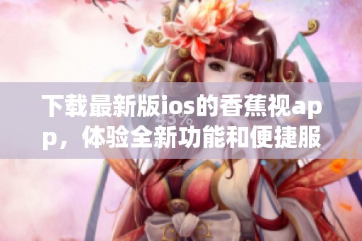 下载最新版ios的香蕉视app，体验全新功能和便捷服务