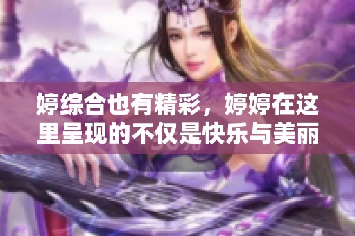 婷综合也有精彩，**在这里呈现的不仅是快乐与美丽。