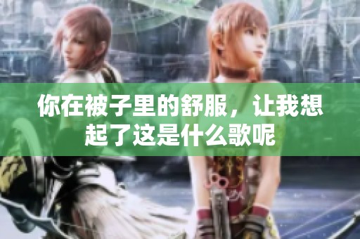 你在被子里的舒服，让我想起了这是什么歌呢