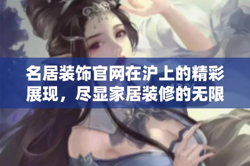 名居装饰官网在沪上的精彩展现，尽显家居装修的无限魅力