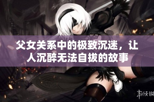 父女关系中的极致沉迷，让人沉醉无法自拔的故事