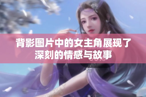 背影图片中的女主角展现了深刻的情感与故事