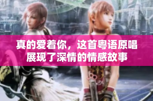 真的爱着你，这首粤语原唱展现了深情的情感故事