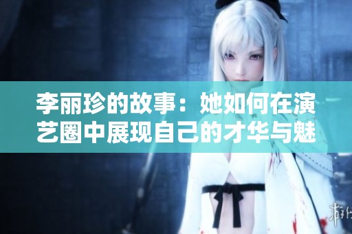 李丽珍的故事：她如何在演艺圈中展现自己的才华与魅力