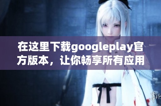 在这里下载googleplay官方版本，让你畅享所有应用的乐趣