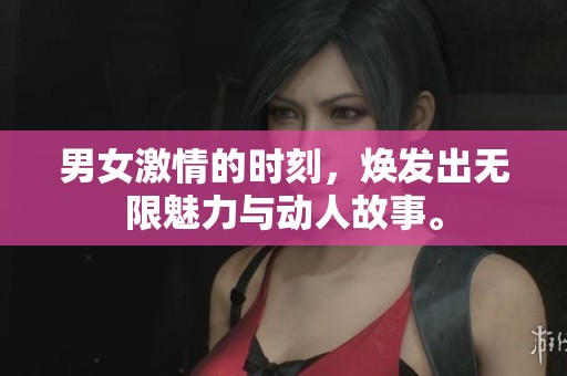男女激情的时刻，焕发出无限魅力与动人故事。
