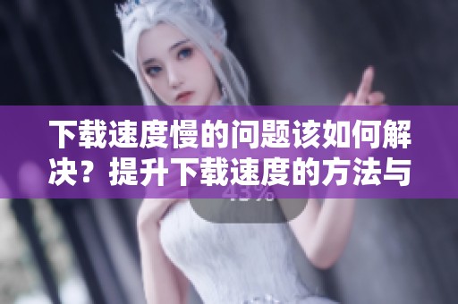 下载速度慢的问题该如何解决？提升下载速度的方法与技巧大揭秘