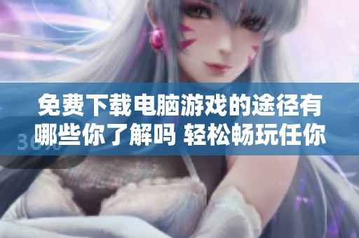 免费下载电脑游戏的途径有哪些你了解吗 轻松畅玩任你选择的好游戏