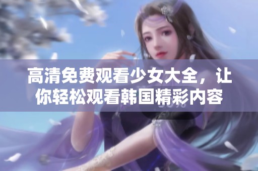 高清免费观看少女大全，让你轻松观看韩国精彩内容
