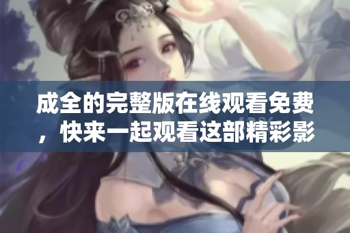 成全的完整版在线观看免费，快来一起观看这部精彩影片吧